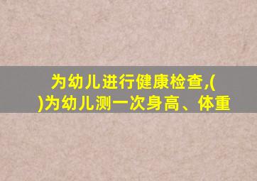 为幼儿进行健康检查,( )为幼儿测一次身高、体重